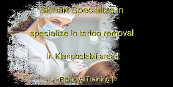 Skinart Specialize in specialize in tattoo removal in Klangbolabli area | RemovalTraining | RemovalClasses | SkinartTraining-Côte d Ivoire